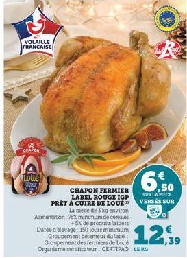 VOLAILLE FRANÇAISE  CHAPON  Loue  CHAPON FERMIER LABEL ROUGE IGP PRÊT À CUIRE DE LOUÉ™ La pièce de 3 kg environ Alimentation: 75% minimum de céréales +5% de produits laitiers Durée d'élevage 150 jours