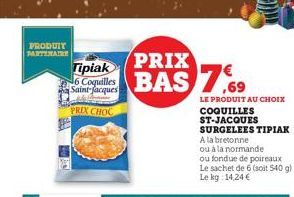 PRODUIT PARTENAIRE  Tipiak  6 Coquilles Saint-Jacques  PRIX CHOC  PRIX  BAS 7.69  LE PRODUIT AU CHOIX  COQUILLES ST-JACQUES SURGELEES TIPIAK  A la bretonne  ou à la normande  ou fondue de poireaux  Le