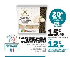 TRANSFORME  EN FRANCE  U  Saveurs  MODECOM DE LA BATE SAINT-BRIEUC  15,40  NOIX DE SAINT JACQUES LE PRODUIT AU CHOIX  PECTEN MAXIMUS SOIT SURGELEES U SAVEURS  20%  SOIT 3,08 € VERSES SUR  De la baie S