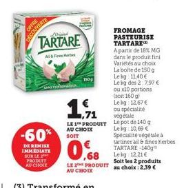 OFFRE DECOUVERTE  -60%  DE REMISE IMMEDIATE SUR LE PRODUIT AU CHOIX  TARTARE  All&b  150g  €  1,71 LE 1 PRODUIT AU CHOIX SOIT  0,68  LE 2 PRODUIT AU CHOIX  FROMAGE PASTEURISE TARTARE A partir de 18% M