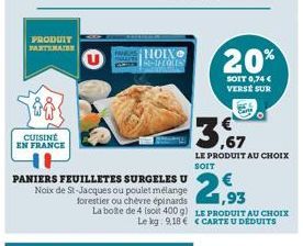 PRODUIT PARTENAI  CUISINE EN FRANCE  PANIERS FEUILLETES SURGELES U Noix de St-Jacques ou poulet mélange forestier ou chèvre épinards La boite de 4 (soit 400 g) Le kg 9,18€  NOIX SE-IFCOLES  20%  SOIT 