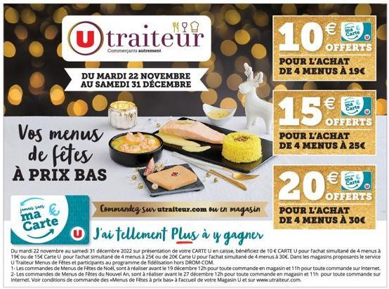 (U) U traiteur  Commerçants autrement  DU MARDI 22 NOVEMBRE AU SAMEDI 31 DÉCEMBRE  Vos menus de fêtes  À PRIX BAS  jamais sans  ma Carte  €  10%  Carte O  OFFERTS  POUR L'ACHAT DE 4 MENUS À 19€  15€  