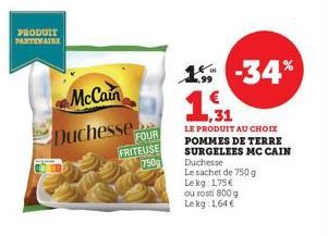 PRODUIT PARTENAIRE  McCain  Duchesse  FRITEUSE 750  1% -34%  31  LE PRODUIT AU CHOIX POMMES DE TERRE SURGELEES MC CAIN Duchesse  Le sachet de 750 g Lekg: 1,75 € ou rosti 800 g Lekg: 1,64 € 