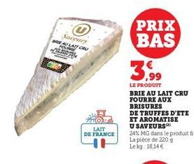 Saveurs AU LAIT CRU  LAIT DE FRANCE  PRIX BAS  LE PRODUIT  BRIE AU LAIT CRU FOURRE AUX BRISURES  DE TRUFFES D'ETE  ET AROMATISE  U SAVEURS  24% MG dans le produit fini  La pièce de 220 g Le kg: 18,14 