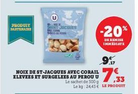 PRODUIT PARTENAIRE  X  SAINT JACQUES  COM  Sh  NOIX DE ST-JACQUES AVEC CORAIL ELEVEES ET SURGELEES AU PEROU U  9%  7,33  Le sachet de 300 g Le kg 24,43€ LE PRODUIT  -20%  DE REMISE IMMEDIATE 