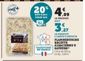 PME+  20% 4,09  SOIT 0,82 € VERSE SUR  LE PRODUIT SOIT  TRANSFORMÉ EN FRANCE  LE PRODUIT  € CARTE U DÉDUITS FLAMMEKUECHE RECETTE ALSACIENNE U SAVEURS L'etul de 600 g Le kg: 6,82 € 