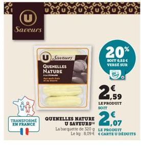 Saveurs  TRANSFORME  EN FRANCE  USaveurs  QUENELLES NATURE  QUENELLES NATURE U SAVEURS  20%  SOIT 0,52 € VERSE SUR  21.07  La barquette de 320g LE PRODUIT Le kg: 8,09  1,59 LE PRODUIT  CARTE U DÉDUITS