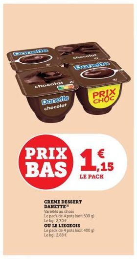 Danshe  chocolat  Danette chocolat  PRIX BAS  chocolat  Dansite  CREME DESSERT DANETTE  Variétés au choix  Le pack de 4 pots (soit 500 g) Lekg: 2,30€  PRIX CHOC  LE PACK  OU LE LIEGEOIS Le pack de 4 p