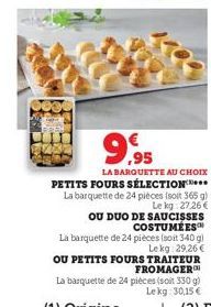 9,95  LA BARQUETTE AU CHOIX  PETITS FOURS SÉLECTION**** La barquette de 24 pièces (soit 365 g) Le kg 27.26€ OU DUO DE SAUCISSES COSTUMÉES™  La barquette de 24 pièces (soit 340 gl Le kg 29,26€  OU PETI