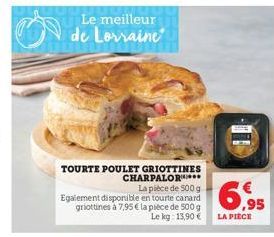 Le meilleur  de Lorraine  TOURTE POULET GRIOTTINES CHARPALOR*** La pièce de 500 g Egalement disponible en tourte canard  griottines à 7,95 € la pièce de 500 g  Le kg: 13,90 €  6.95  LA PIECE 