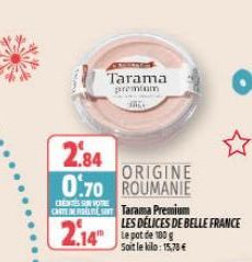 2.84  ORIGINE 0.70 ROUMANIE  CRESU VOTRE  CARTE Tarama Premium  2.14  Tarama  premium  LES DÉLICES DE BELLE FRANCE  Soit le kilo: 15,70 € 