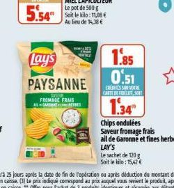 ALGAR  33  TELE  Lay's  PAYSANNE  SAVLUM  FROMAGE FRAIS  1.85 0.51  CRÉDITES SUR VOTRE CARTE DE FIDELITE, SOFT  1.34  Le sachet de 120 g Soit le kilo: 15,42 €  Chips ondulées Saveur fromage frais  ail