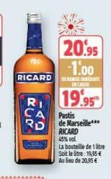 20.95  -1.00  RICARDINDA  RI  CA  RD  CASE  19.95  Pastis  de Marseille  RICARD  45% vol.  la bouteille de 1 litre  Soit le litre: 19,95 € Au lieu de 20,95 € 