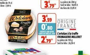 Ortolan  Truffe  Fight  Ortolan Truffe  3.79 Soft le kilo: 18,95 €  Au lieu de 23,95 €  3.59  ORIGINE  0.80 FRANCE  SUR VOTRE  CARE IN PETS L'ortolan à la truffe  2.79  FROMAGERIE MILLERET La pièce de