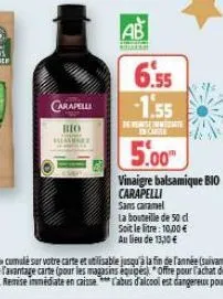 me  carapelli  bio  ab  6.55  -1.55  de remise immediate in case  5.00™  vinaigre balsamique bio carapelli  sans caramel  la bouteille de 50 cl soit le litre: 10,00 €  au lieu de 13,10 € 