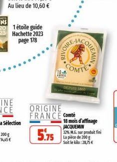 1 étoile guide Hachette 2023 page 178  RIVOIRE  ORIGINE FRANCE Comté  5.75  COMTE 18  DEPUIS 1860  COUEMIN  18 mois d'affinage JACQUEMIN 32% M.G. sur produit fini La pièce de 200 g Soit le kilo: 28,75