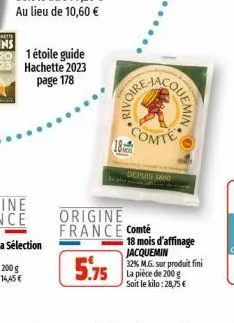 1 étoile guide hachette 2023 page 178  rivoire  origine france comté  5.75  comte 18  depuis 1860  couemin  18 mois d'affinage jacquemin 32% m.g. sur produit fini la pièce de 200 g soit le kilo: 28,75