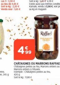 4.99  Raffael  CHATAIGNES OU MARRONS RAFFAEL  Chataignes pelées au feu, Marrons entiers ou Marrons entiers à récuvée Exemple: Châtaignes pelées au feu.  420 g  Solt le kg: 11,88 € 