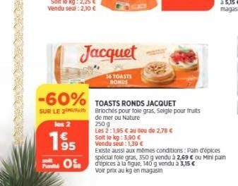 -60%  SUR LE 2  les 2  1⁹5  Jacquet  34 TOASTS BONDS  Soit le kg: 3,90 €  Vendu seul: 1,39 €  TOASTS RONDS JACQUET Briochés pour fole gras, Seligle pour fruits  de mer ou Nature  250 g  Les 2:1,95 € a