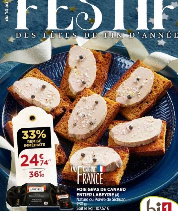 33%  REMISE IMMÉDIATE  €  2494  36%2  LABEYRIE  DEGUSTATION  (A) ORIGINE  FRANCE  FOIE GRAS DE CANARD ENTIER LABEYRIE (A) Nature ou Poivre de Sichuan 230 g  Soit le kg : 107,57 € 