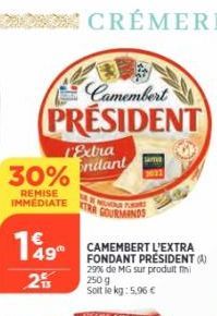 30%  REMISE IMMÉDIATE  149"  2  Camembert  PRESIDENT  L'Extra ondant  XTRA  VERSTE GOURMANDS  CAMEMBERT L'EXTRA FONDANT PRÉSIDENT (A) 29% de MG sur produit  250 g  Soit le kg: 5,96 € 