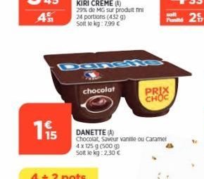 KIRI CREME (A)  29% de MG sur produit fini 24 portions (432 g) Soit le kg: 7,99 €  chocolat  DANETTE (A)  Chocolat, Saveur vanille ou Caramel  4 x 125 g (500 g)  Soit le kg: 2,30 €  PRIX CHOC 