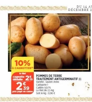 10%  à cagnotter  let  gagnotte 2 pommes de terre dédulte  15  239  petx payé en casse  traitement antigerminatif (a)  vanété: queen anne catégorie 1 calibre 50/75  le met de 2,5 kg soit le kg: 0,96 €