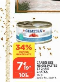 *CHATKA  34%  REMISE IMMEDIATE  719"  10%  CRABES DES NEIGES PATTES  ET CHAIR CHATKA 180 g  Soit le kg: 39,94 € 