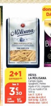 2+1  OFFERTON  Molisana  les 3  330  soft  Punts 1  '  PÄTES LA MOLISANA  Farfalle rigate, Spaghetti, Penne rigaten 20, Linguine n°6 ou Fusiln°28 500 g Les 3:3,30 € au lieu de 4,95 €  Solt le kg: 2,20