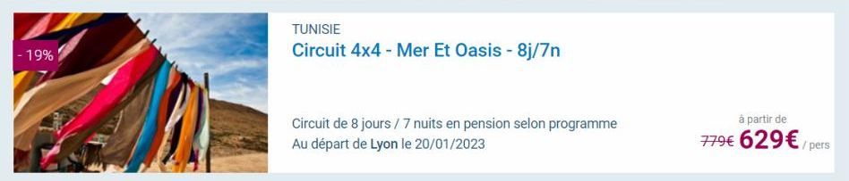 - 19%  WA  TUNISIE  Circuit 4x4 - Mer Et Oasis - 8j/7n  Circuit de 8 jours / 7 nuits en pension selon programme Au départ de Lyon le 20/01/2023  à partir de  779€ 629€/pers  