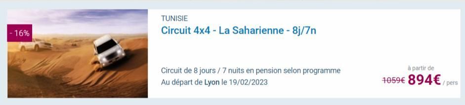 -16%  TUNISIE  Circuit 4x4 - La Saharienne - 8j/7n  Circuit de 8 jours/7 nuits en pension selon programme Au départ de Lyon le 19/02/2023  à partir de  1059€ 894€  / pers  