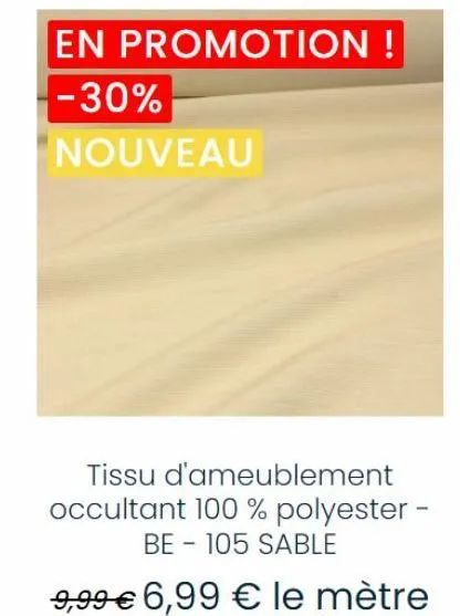 en promotion !  -30%  "nouveau  tissu d'ameublement occultant 100 % polyester - be-105 sable  9,99 € 6,99 € le mètre 