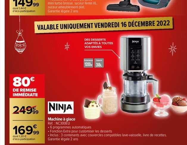 80€  DE REMISE IMMÉDIATE  2499⁹9  €  16999  dont 1,20 € d'éco-participation  NINJA  Machine à glace Réf. : NC300EU  DES DESSERTS ADAPTÉS À TOUTES VOS ENVIES  ance Cap  1200 38L  NINJA  • 6 programmes 