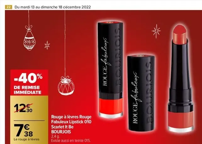22 du mardi 13 au dimanche 18 décembre 2022  -40%  de remise immédiate  12%  €  798  38  le rouge à lèvres  rouge  rouge à lèvres fabuleux lipstick 010 scarlet it be bourjois  2,4 g.  existe aussi en 