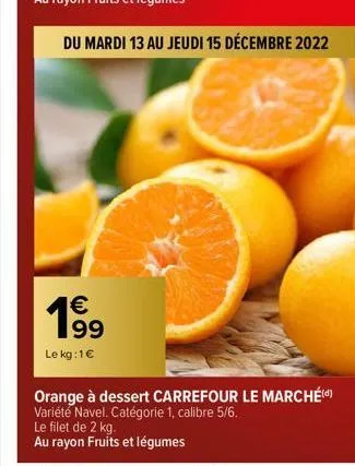 du mardi 13 au jeudi 15 décembre 2022  19⁹9  €  le kg: 1€  orange à dessert carrefour le marché(d) variété navel. catégorie 1, calibre 5/6.  le filet de 2 kg. au rayon fruits et légumes 