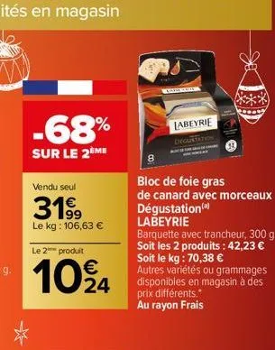 -68%  sur le 2ème  vendu seul  3199  le kg: 106,63 €  le 2 produit  €  1024  le for  labeyrie  degustation  bloc de foie gras de canard avec morceaux dégustation() labeyrie barquette avec trancheur, 3
