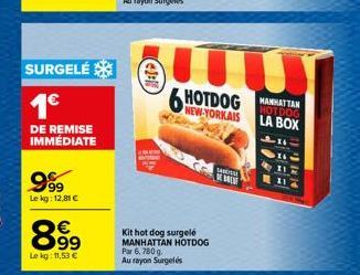 SURGELÉ  1€  DE REMISE  IMMÉDIATE  9.99  Le kg: 12,81 €  899  €  Le kg: 11,53 €  €2-10  30  Kit hot dog surgelé MANHATTAN HOTDOG Par 6,780g. Au rayon Surgelés  6 HOTDOG  NEW-YORKAIS  SHIKICSI  E  MANH