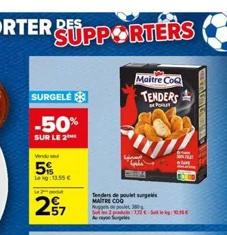 surgelé  -50%  sur le 2 me  vendu seul  5%  le kg: 13,55 €  le 2 produit  27  tenders de poulet surgelés maitre coo  nuggets de poulet 380 g.  maître coq  tenders  de poulet  soit les 2 produits: 7,72