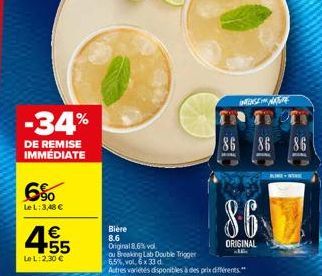 -34%  DE REMISE IMMEDIATE  6%  Le L:3,48 €  4.55  €  Le L:2,30 €  Bière 8.6 Original 8.6% vol  ou Breaking Lab Double Trigger  6,5%, vol, 6 x 33 d.  Autres variétés disponibles à des prix différents."