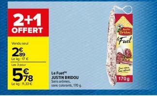 Vendu seul  299  Le kg: 17 €  Les 3 pour  2+1  OFFERT  598  Le kg: 11,33 €  Le Fuet JUSTIN BRIDOU  Sans aromes  sans colorants, 170 g.  Justin  Bridou  Fuet  170g 