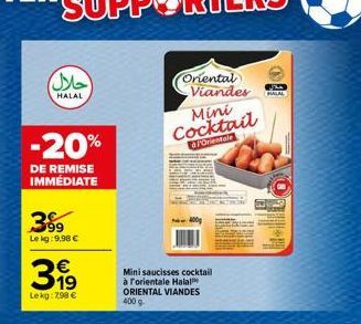 حلال  HALAL  -20%  DE REMISE IMMÉDIATE  399  Le kg: 9,98 € €  319  Lekg: 2,98 €  Oriental Viandes MALAL  Mini Cocktail  d'Orientale  Mini saucisses cocktail à rorientale Halal ORIENTAL VIANDES 400 g 