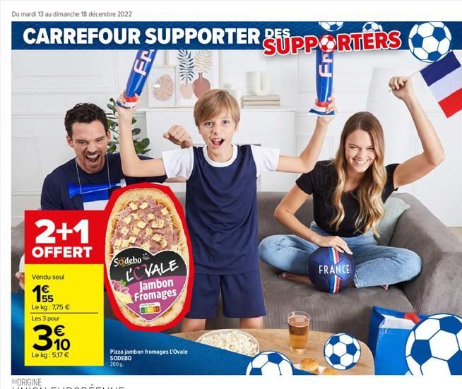 Du mardi 13 au dimanche 18 décembre 2022  CARREFOUR SUPPORTER DES  2+1  OFFERT  Vendu seul  55  Le kg: 7,75 €  Les 3 pour  €  10  Le kg: 5,17 €  Sodebo LOVALE Jambon Fromages  Pizza jambon fromages L'