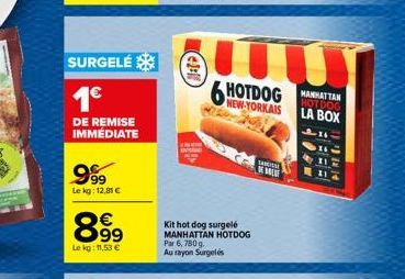 SURGELÉ  1€  DE REMISE  IMMÉDIATE  9.99  Le kg: 12,81 €  899  €  Le kg: 11,53 €  €2-10  30  Kit hot dog surgelé MANHATTAN HOTDOG Par 6,780g. Au rayon Surgelés  6 HOTDOG  NEW-YORKAIS  SHIKICSI  E  MANH