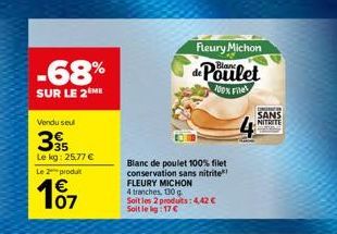 -68%  SUR LE 2 ME  Vendu seul  39  Le kg: 25,77 €  Le 2 produt  107  Fleury Michon  de Poulet  100% Filet  Blanc de poulet 100% filet conservation sans nitrite FLEURY MICHON 4 tranches, 130 g. Soit le