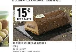 spee  15€  les 6 parts  bbüche chocolat rocher  550 g le kg: 27627 existe aussi: fruits rouges 