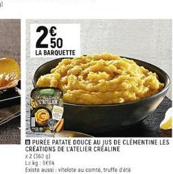 250  LA BARQUETTE  CATLLER  PURÉE PATATE DOUCE AU JUS DE CLEMENTINE LES CREATIONS DE L'ATELIER CRÉALINE  x 2 (360 g)  Lo kg: 6694  Existe aussi : vitelote au comté, truffe d'été 