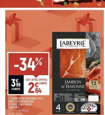 -34%  SOIT APRÈS REMISE € L'UNITÉ  264  399  L'UNITÉ  B JAMBON DE BAYONNE L.G.P. SANS CONSERVATEUR  12 MOIS D'AFFINAGE LABEYRIE  x4 tranches (80 gl Le kg: 33600  LABEYRIE  4  JAMBON DE BAYONNE  BANK C