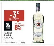 999  martini  bianco  14,4% vol.  1l  le litre : 9€99 ou x2 8€49  -3€  sur le 2  sont par 2  c  849  martini 