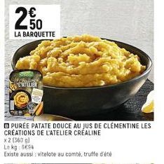 250  LA BARQUETTE  PATELIER  PURÉE PATATE DOUCE AU JUS DE CLÉMENTINE LES CRÉATIONS DE L'ATELIER CRÉALINE  x 2 (360 g)  Lokg: 5694  Existe aussi: vitelote au comté, truffe d'été 