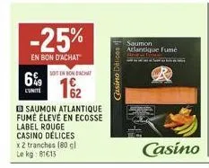 -25%  en bon d'achat  6%9  cunite  so en bon d'achat  1/2  saumon atlantique fumé élevé en ecosse  label rouge casino délices x 2 tranches (80 gl le kg: 81613  casino délices  saumon atlantique fumé  